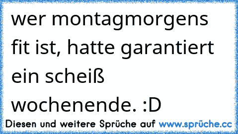 wer montagmorgens fit ist, hatte garantiert ein scheiß wochenende. :D