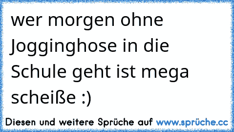 wer morgen ohne Jogginghose in die Schule geht ist mega scheiße :)