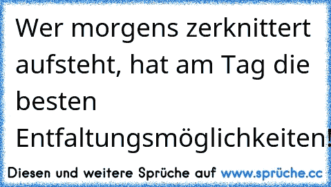 Wer morgens zerknittert aufsteht, hat am Tag die besten Entfaltungsmöglichkeiten!