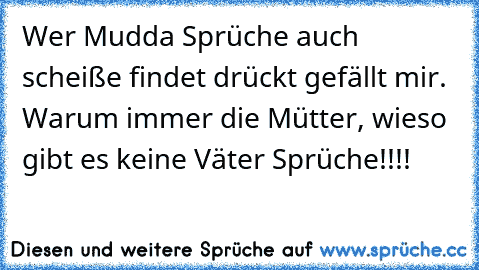 Wer Mudda Sprüche auch scheiße findet drückt gefällt mir. Warum immer die Mütter, wieso gibt es keine Väter Sprüche!!!!