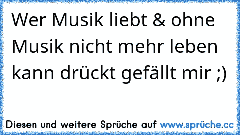 Wer Musik liebt & ohne Musik nicht mehr leben kann drückt gefällt mir ;)