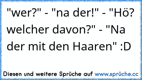 "wer?" - "na der!" - "Hö? welcher davon?" - "Na der mit den Haaren" :D