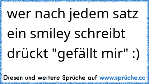 wer nach jedem satz ein smiley schreibt drückt "gefällt mir" :)