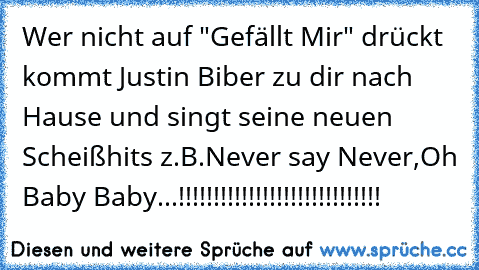 Wer nicht auf "Gefällt Mir" drückt kommt Justin Biber zu dir nach Hause und singt seine neuen Scheißhits z.B.Never say Never,Oh Baby Baby...!!!!!!!!!!!!!!!!!!!!!!!!!!!!!