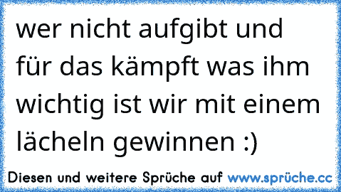 wer nicht aufgibt und für das kämpft was ihm wichtig ist wir mit einem lächeln gewinnen :)