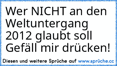 Wer NICHT an den Weltuntergang 2012 glaubt soll Gefäll mir drücken!