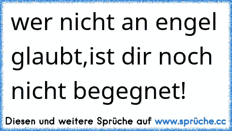 wer nicht an engel glaubt,ist dir noch nicht begegnet!