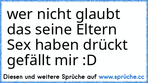 wer nicht glaubt das seine Eltern Sex haben drückt gefällt mir :D