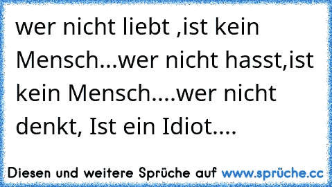 wer nicht liebt ,
ist kein Mensch...
wer nicht hasst,
ist kein Mensch....
wer nicht denkt, 
Ist ein Idiot....