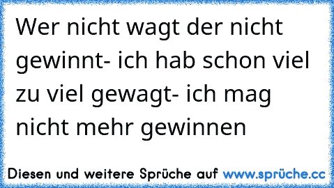 Wer nicht wagt der nicht gewinnt- ich hab schon viel zu viel gewagt- ich mag nicht mehr gewinnen  ☆