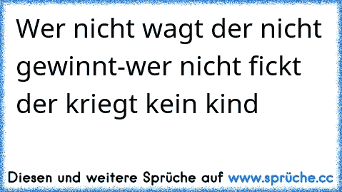 Wer nicht wagt der nicht gewinnt-wer nicht fickt der kriegt kein kind