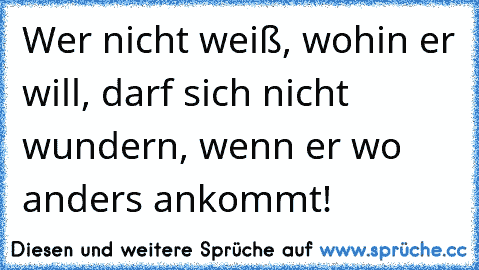 Wer nicht weiß, wohin er will, darf sich nicht wundern, wenn er wo anders ankommt!