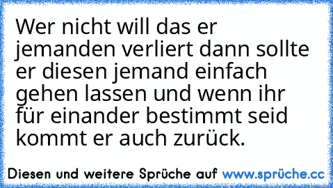 Wer nicht will das er jemanden verliert dann sollte er diesen jemand einfach gehen lassen und wenn ihr für einander bestimmt seid kommt er auch zurück.