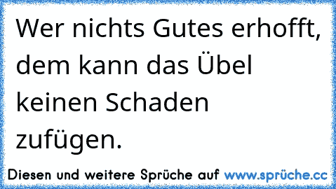 Wer nichts Gutes erhofft, dem kann das Übel keinen Schaden zufügen.