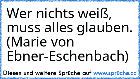 Wer nichts weiß, muss alles glauben. (Marie von Ebner-Eschenbach)