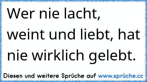 Wer nie lacht, weint und liebt, hat nie wirklich gelebt.