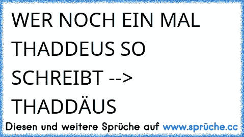 WER NOCH EIN MAL THADDEUS SO SCHREIBT --> THADDÄUS 