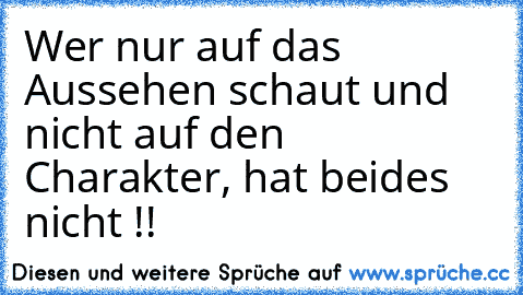 Wer nur auf das Aussehen schaut und nicht auf den Charakter, hat beides nicht !! ♥