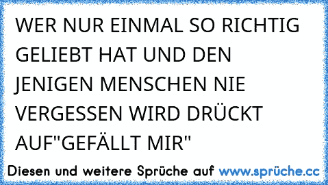 WER NUR EINMAL SO RICHTIG GELIEBT HAT UND DEN JENIGEN MENSCHEN NIE VERGESSEN WIRD DRÜCKT AUF"GEFÄLLT MIR"