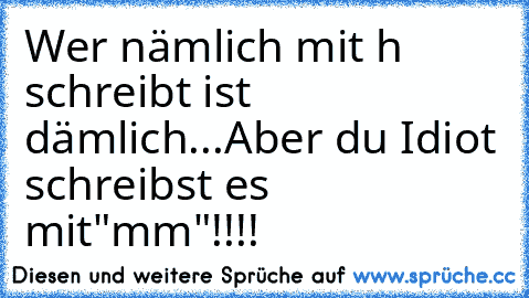 Wer nämlich mit h schreibt ist dämlich...
Aber du Idiot schreibst es mit"mm"!!!!