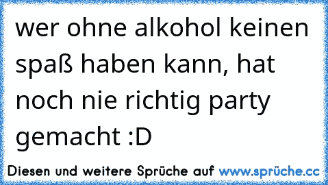 wer ohne alkohol keinen spaß haben kann, hat noch nie richtig party gemacht :D