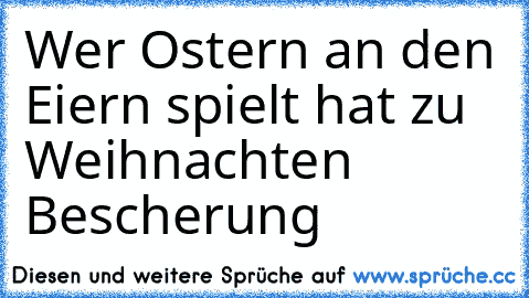 Wer Ostern an den Eiern spielt hat zu Weihnachten Bescherung…