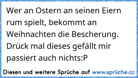 Wer an Ostern an seinen Eiern rum spielt, bekommt an Weihnachten die Bescherung. 
Drück mal dieses gefällt mir passiert auch nichts:P