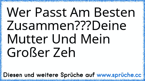 Wer Passt Am Besten Zusammen???
Deine Mutter Und Mein Großer Zeh