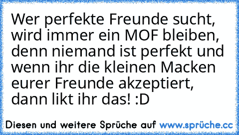 Wer perfekte Freunde sucht, wird immer ein MOF bleiben, denn niemand ist perfekt und wenn ihr die kleinen Macken eurer Freunde akzeptiert, dann likt ihr das! :D