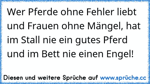 Wer Pferde ohne Fehler liebt und Frauen ohne Mängel, hat im Stall nie ein gutes Pferd und im Bett nie einen Engel!