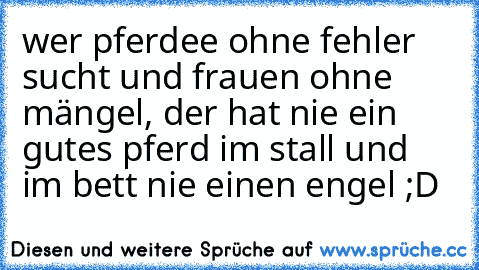 wer pferdee ohne fehler sucht und frauen ohne mängel, der hat nie ein gutes pferd im stall und im bett nie einen engel ;D