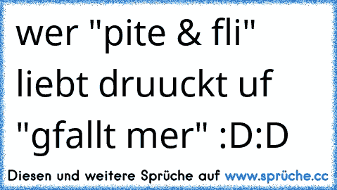 wer "pite & fli" liebt druuckt uf "gfallt mer" :D:D