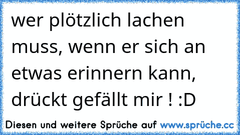 wer plötzlich lachen muss, wenn er sich an etwas erinnern kann, drückt gefällt mir ! :D