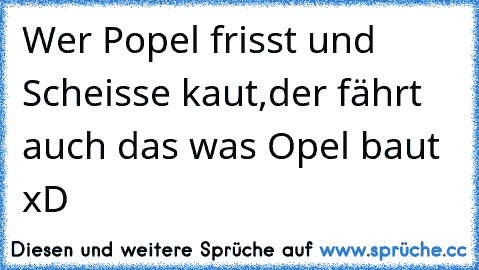 Wer Popel frisst und Scheisse kaut,
der fährt auch das was Opel baut xD