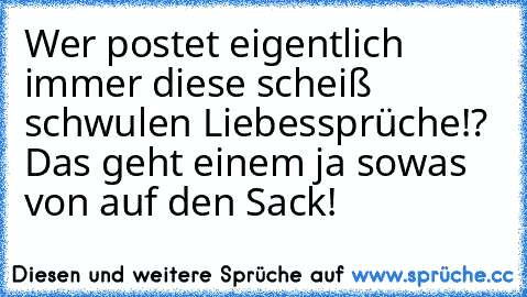 Wer postet eigentlich immer diese scheiß schwulen Liebessprüche!? Das geht einem ja sowas von auf den Sack!