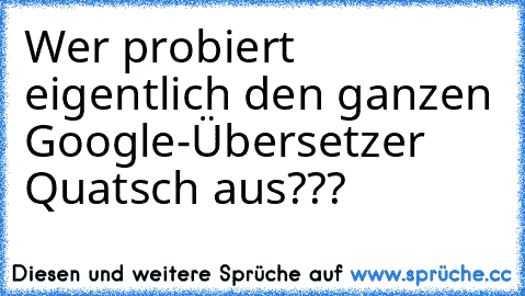 Wer probiert eigentlich den ganzen Google-Übersetzer Quatsch aus???