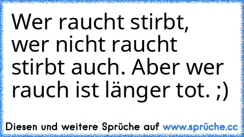 Wer raucht stirbt, wer nicht raucht stirbt auch. Aber wer rauch ist länger tot. ;)