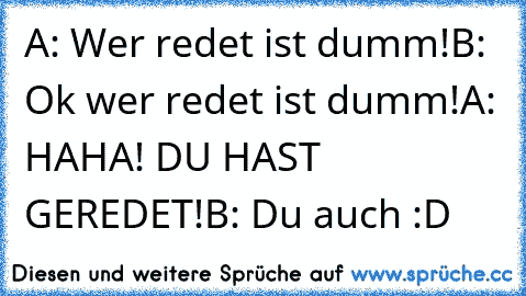 A: Wer redet ist dumm!
B: Ok wer redet ist dumm!
A: HAHA! DU HAST GEREDET!
B: Du auch :D