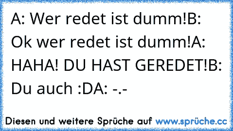 A: Wer redet ist dumm!
B: Ok wer redet ist dumm!
A: HAHA! DU HAST GEREDET!
B: Du auch :D
A: -.-