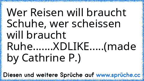 Wer Reisen will braucht Schuhe, wer scheissen will braucht Ruhe.......XD
LIKE.....(made by Cathrine P.)