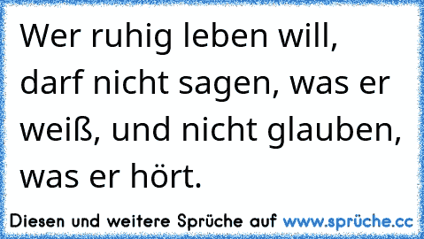 Wer ruhig leben will, darf nicht sagen, was er weiß, und nicht glauben, was er hört.