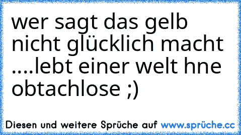 wer sagt das gelb nicht glücklich macht ....
lebt einer welt hne obtachlose ;)