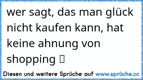 wer sagt, das man glück nicht kaufen kann, hat keine ahnung von shopping ツ