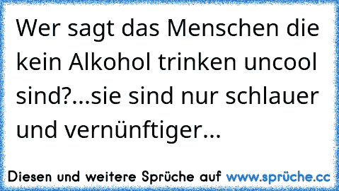 Wer sagt das Menschen die kein Alkohol trinken uncool sind?...
sie sind nur schlauer und vernünftiger...