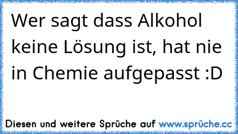 Wer sagt dass Alkohol keine Lösung ist, hat nie in Chemie aufgepasst :D♥