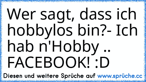 Wer sagt, dass ich hobbylos bin?
- Ich hab n'Hobby .. FACEBOOK! :D