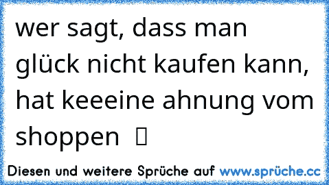 wer sagt, dass man glück nicht kaufen kann, hat keeeine ahnung vom shoppen  ツ