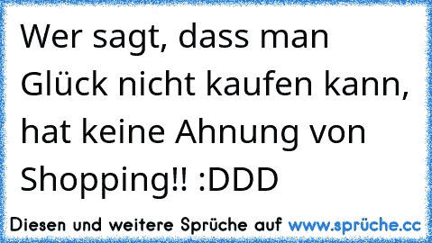 Wer sagt, dass man Glück nicht kaufen kann, hat keine Ahnung von Shopping!! :DDD