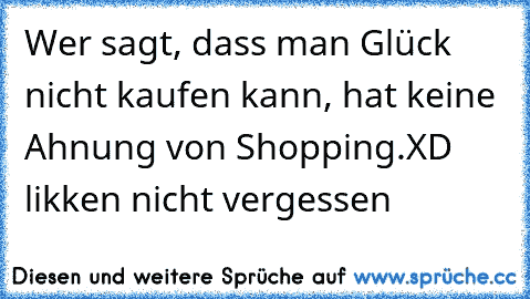 Wer sagt, dass man Glück nicht kaufen kann, hat keine Ahnung von Shopping.
XD 
likken nicht vergessen