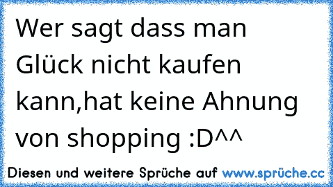 Wer sagt dass man Glück nicht kaufen kann,hat keine Ahnung von shopping :D^^